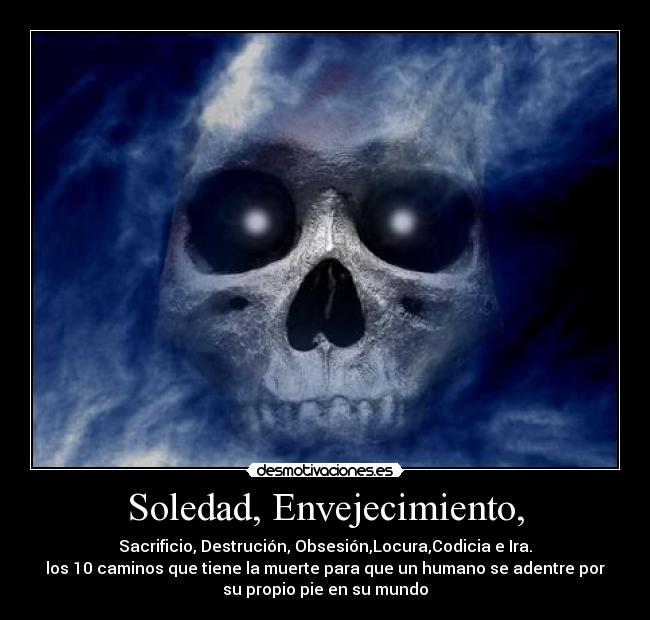 Soledad, Envejecimiento, - Sacrificio, Destrución, Obsesión,Locura,Codicia e Ira.
los 10 caminos que tiene la muerte para que un humano se adentre por
su propio pie en su mundo