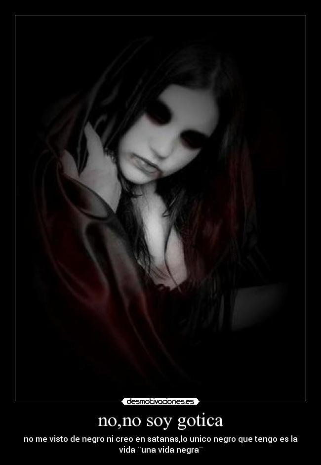 no,no soy gotica - no me visto de negro ni creo en satanas,lo unico negro que tengo es la
vida ¨una vida negra¨