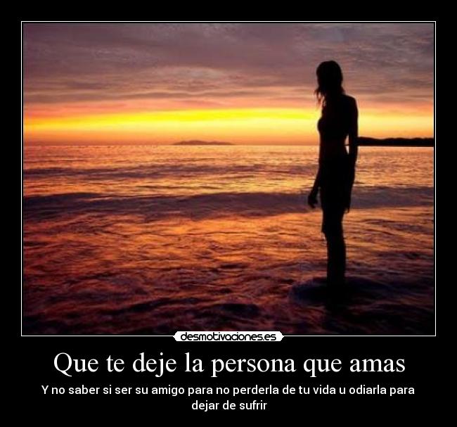 Que te deje la persona que amas - Y no saber si ser su amigo para no perderla de tu vida u odiarla para dejar de sufrir