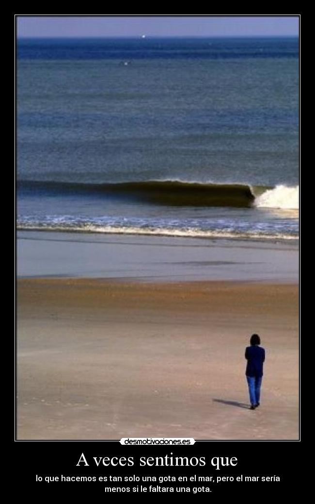 A veces sentimos que - lo que hacemos es tan solo una gota en el mar, pero el mar sería
menos si le faltara una gota.