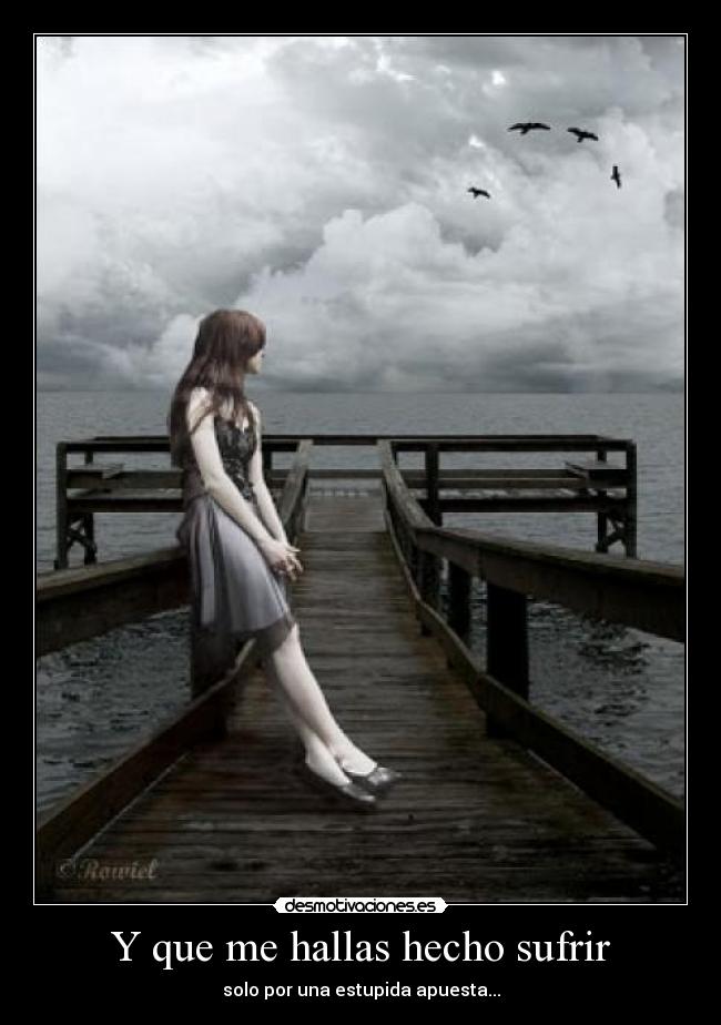 Y que me hallas hecho sufrir - solo por una estupida apuesta...