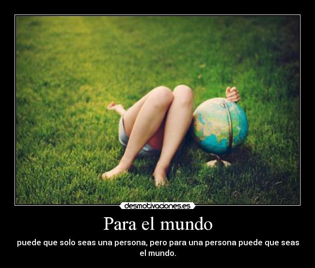 Para el mundo - puede que solo seas una persona, pero para una persona puede que seas el mundo.