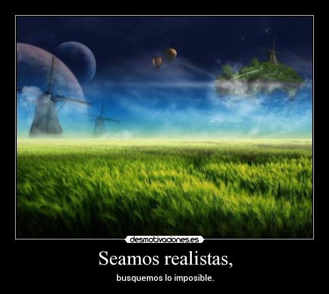 Seamos realistas, - busquemos lo imposible.