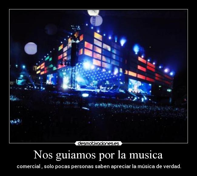 Nos guiamos por la musica - comercial , solo pocas personas saben apreciar la música de verdad.