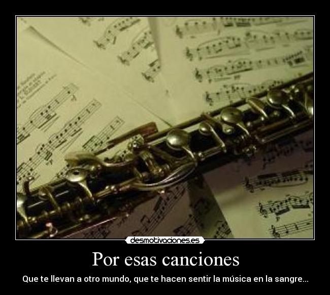 Por esas canciones - Que te llevan a otro mundo, que te hacen sentir la música en la sangre...