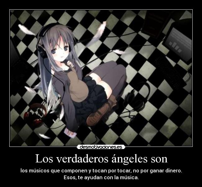 Los verdaderos ángeles son - los músicos que componen y tocan por tocar, no por ganar dinero.
Esos, te ayudan con la música.