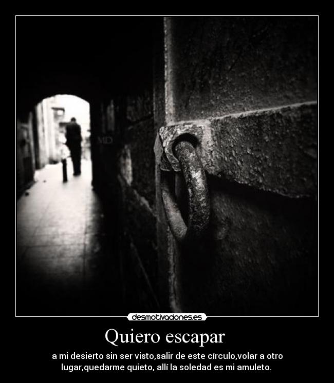 Quiero escapar  - a mi desierto sin ser visto,salir de este círculo,volar a otro
lugar,quedarme quieto, allí la soledad es mi amuleto. 