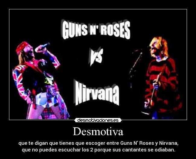 Desmotiva - que te digan que tienes que escoger entre Guns N Roses y Nirvana,
que no puedes escuchar los 2 porque sus cantantes se odiaban.