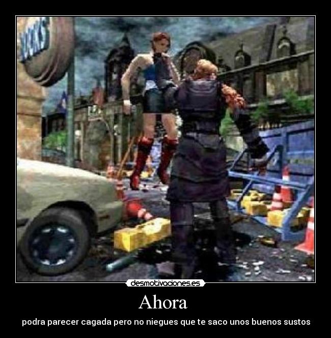 Ahora - podra parecer cagada pero no niegues que te saco unos buenos sustos
