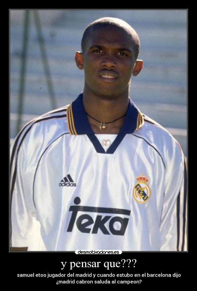 y pensar que??? - samuel etoo jugador del madrid y cuando estubo en el barcelona dijo
¿madrid cabron saluda al campeon?