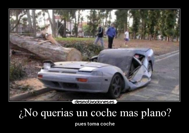 ¿No querias un coche mas plano? - pues toma coche