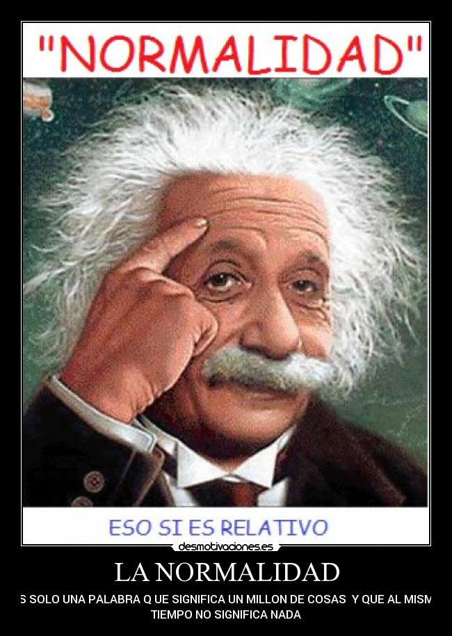 LA NORMALIDAD - ES SOLO UNA PALABRA Q UE SIGNIFICA UN MILLON DE COSAS Y QUE AL MISMO
TIEMPO NO SIGNIFICA NADA
