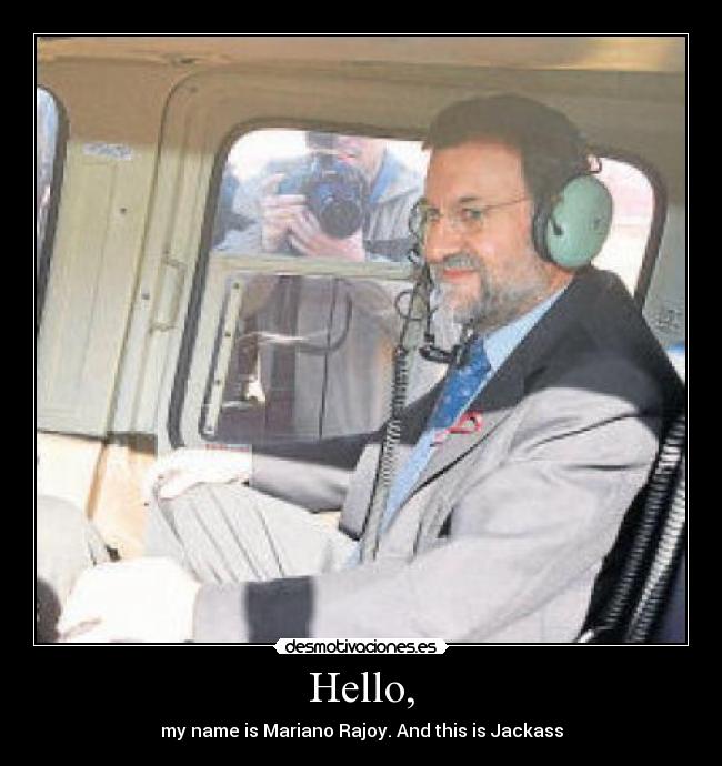 Hello, - my name is Mariano Rajoy. And this is Jackass