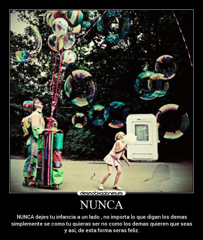 NUNCA - NUNCA dejes tu infancia a un lado , no importa lo que digan los demas
simplemente se como tu quieras ser no como los demas quieren que seas
y así, de esta forma seras feliz.