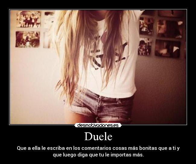 Duele - Que a ella le escriba en los comentarios cosas más bonitas que a ti y
que luego diga que tu le importas más.
