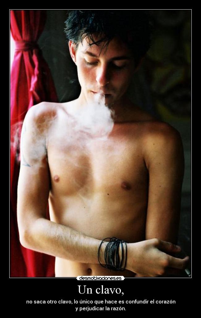 Un clavo, - no saca otro clavo, lo único que hace es confundir el corazón
y perjudicar la razón.