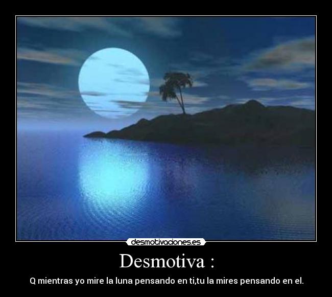 Desmotiva : - Q mientras yo mire la luna pensando en ti,tu la mires pensando en el.