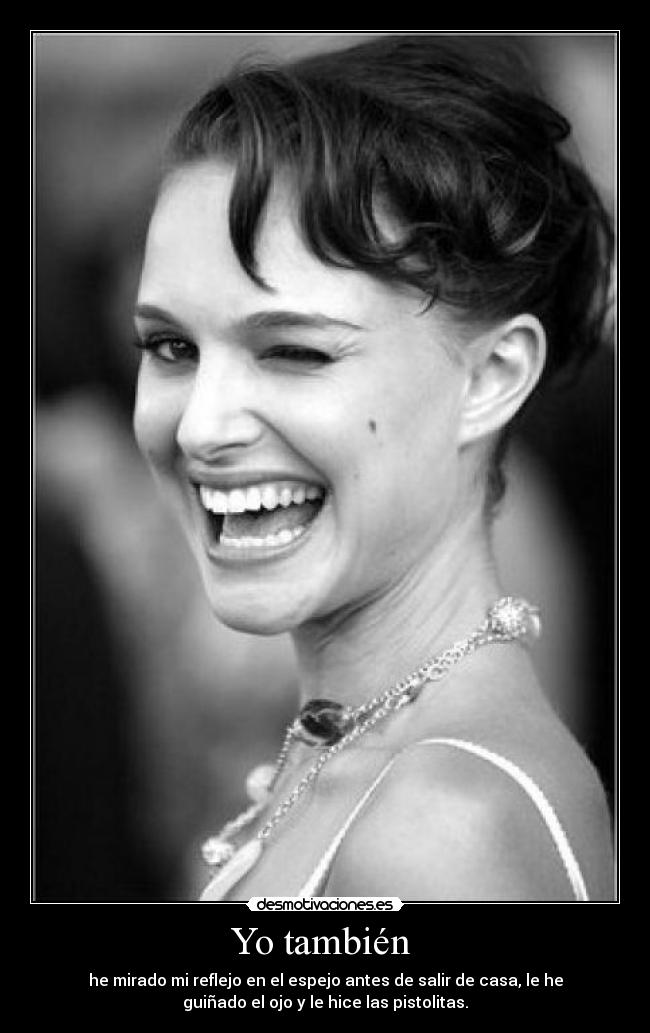 Yo también - he mirado mi reflejo en el espejo antes de salir de casa, le he
guiñado el ojo y le hice las pistolitas.