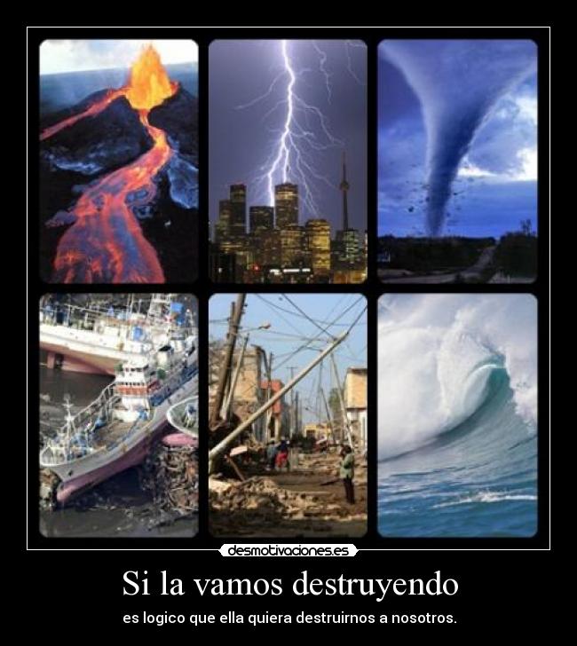 Si la vamos destruyendo - es logico que ella quiera destruirnos a nosotros.