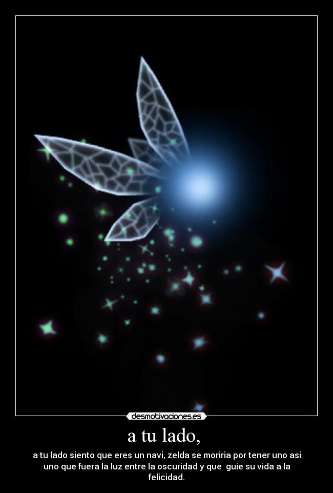 a tu lado, - a tu lado siento que eres un navi, zelda se moriria por tener uno asi
uno que fuera la luz entre la oscuridad y que guie su vida a la
felicidad.