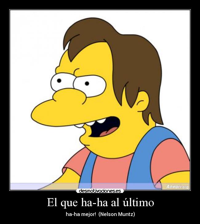 El que ha-ha al último - ha-ha mejor!  (Nelson Muntz)