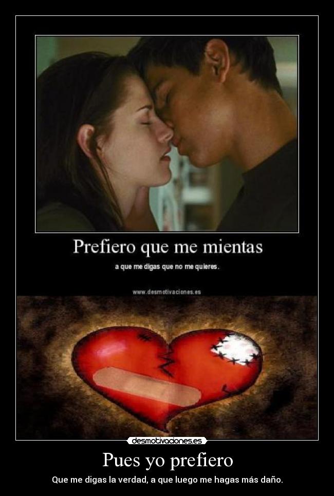 Pues yo prefiero - Que me digas la verdad, a que luego me hagas más daño.