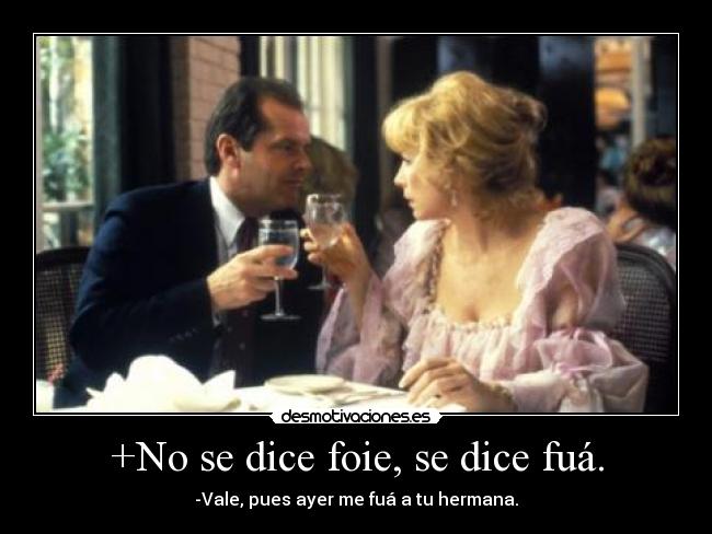 +No se dice foie, se dice fuá. - -Vale, pues ayer me fuá a tu hermana.
