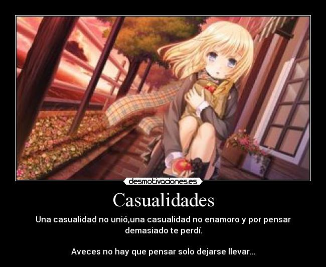 Casualidades - Una casualidad no unió,una casualidad no enamoro y por pensar demasiado te perdí.
Aveces no hay que pensar solo dejarse llevar...