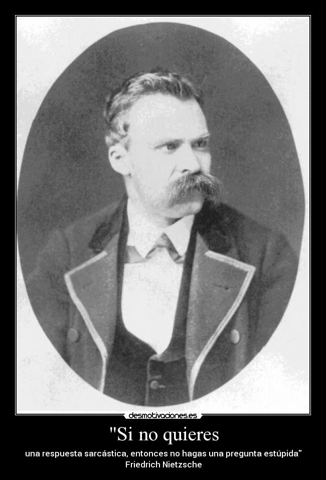 Si no quieres - una respuesta sarcástica, entonces no hagas una pregunta estúpida
Friedrich Nietzsche
