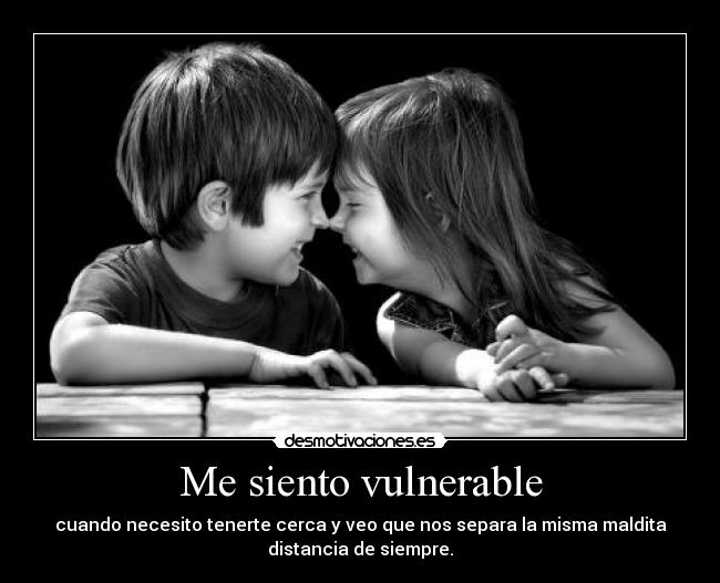 Me siento vulnerable - cuando necesito tenerte cerca y veo que nos separa la misma maldita
distancia de siempre.