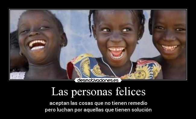 Las personas felices - aceptan las cosas que no tienen remedio
pero luchan por aquellas que tienen solución
