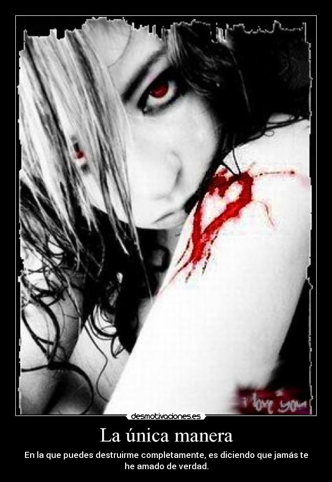 La única manera - En la que puedes destruirme completamente, es diciendo que jamás te
he amado de verdad.