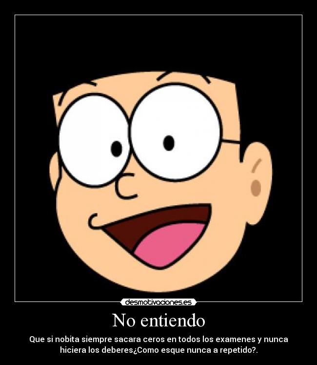 No entiendo - Que si nobita siempre sacara ceros en todos los examenes y nunca
hiciera los deberes¿Como esque nunca a repetido?.