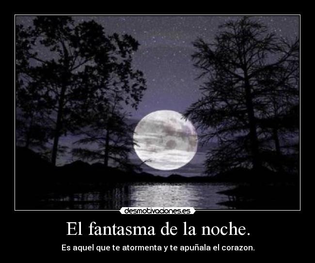 El fantasma de la noche. - Es aquel que te atormenta y te apuñala el corazon.