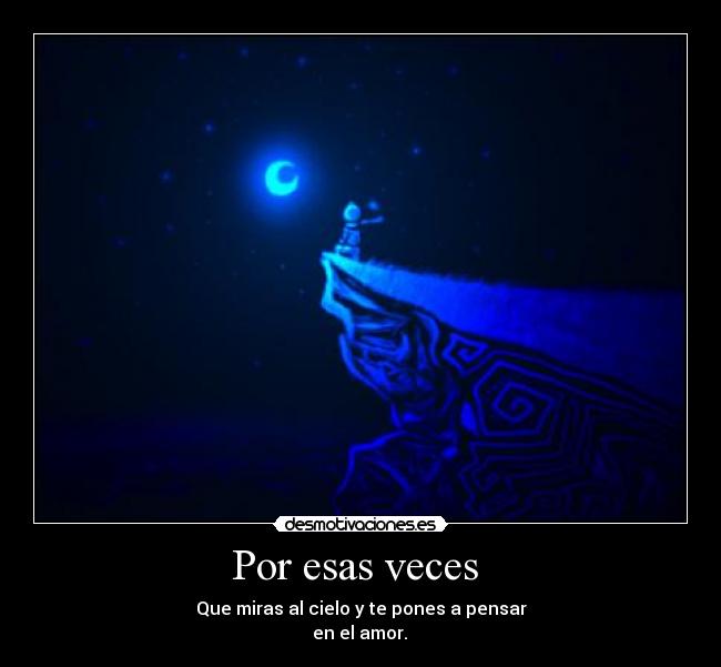 Por esas veces - Que miras al cielo y te pones a pensar
en el amor.