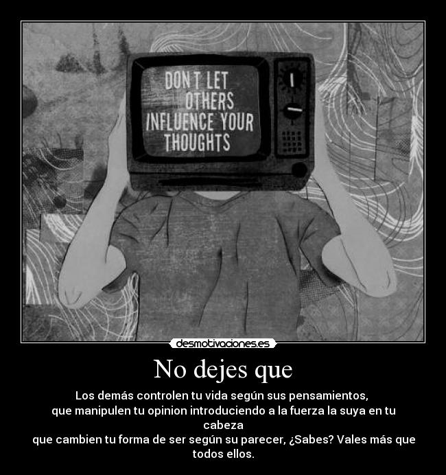 No dejes que - Los demás controlen tu vida según sus pensamientos, 
que manipulen tu opinion introduciendo a la fuerza la suya en tu cabeza
que cambien tu forma de ser según su parecer, ¿Sabes? Vales más que todos ellos.
