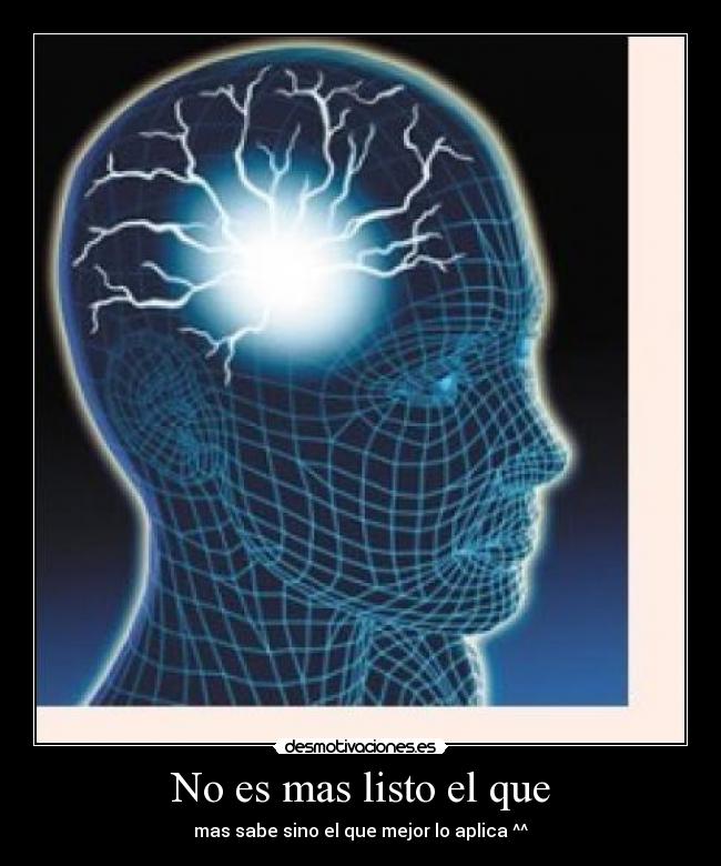 No es mas listo el que - mas sabe sino el que mejor lo aplica ^^