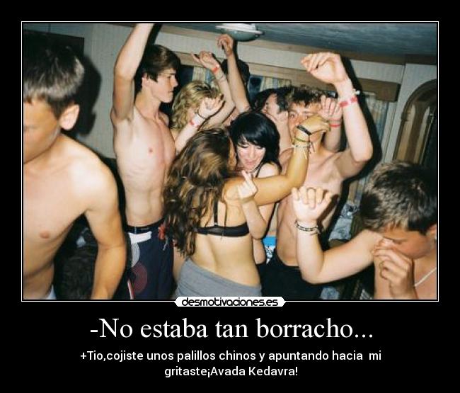 -No estaba tan borracho... - +Tio,cojiste unos palillos chinos y apuntando hacia  mi gritaste¡Avada Kedavra!