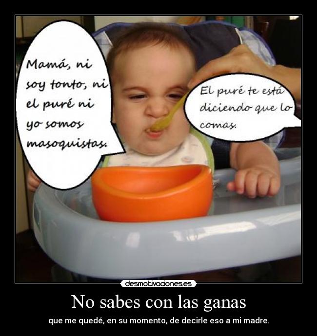 No sabes con las ganas - que me quedé, en su momento, de decirle eso a mi madre.