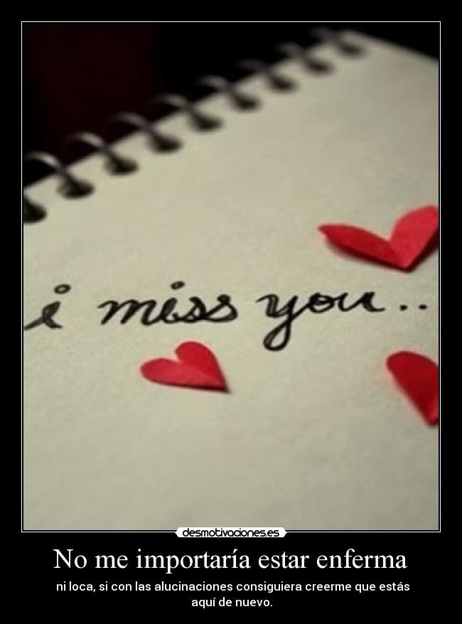 No me importaría estar enferma -  ni loca, si con las alucinaciones consiguiera creerme que estás aquí de nuevo.