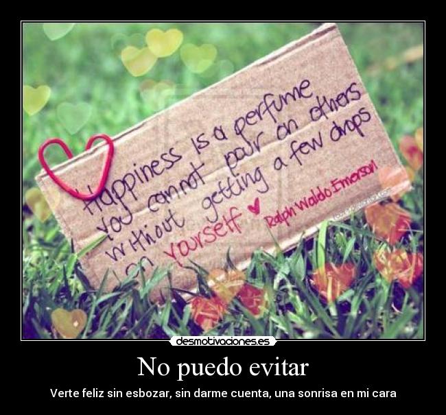 No puedo evitar - Verte feliz sin esbozar, sin darme cuenta, una sonrisa en mi cara