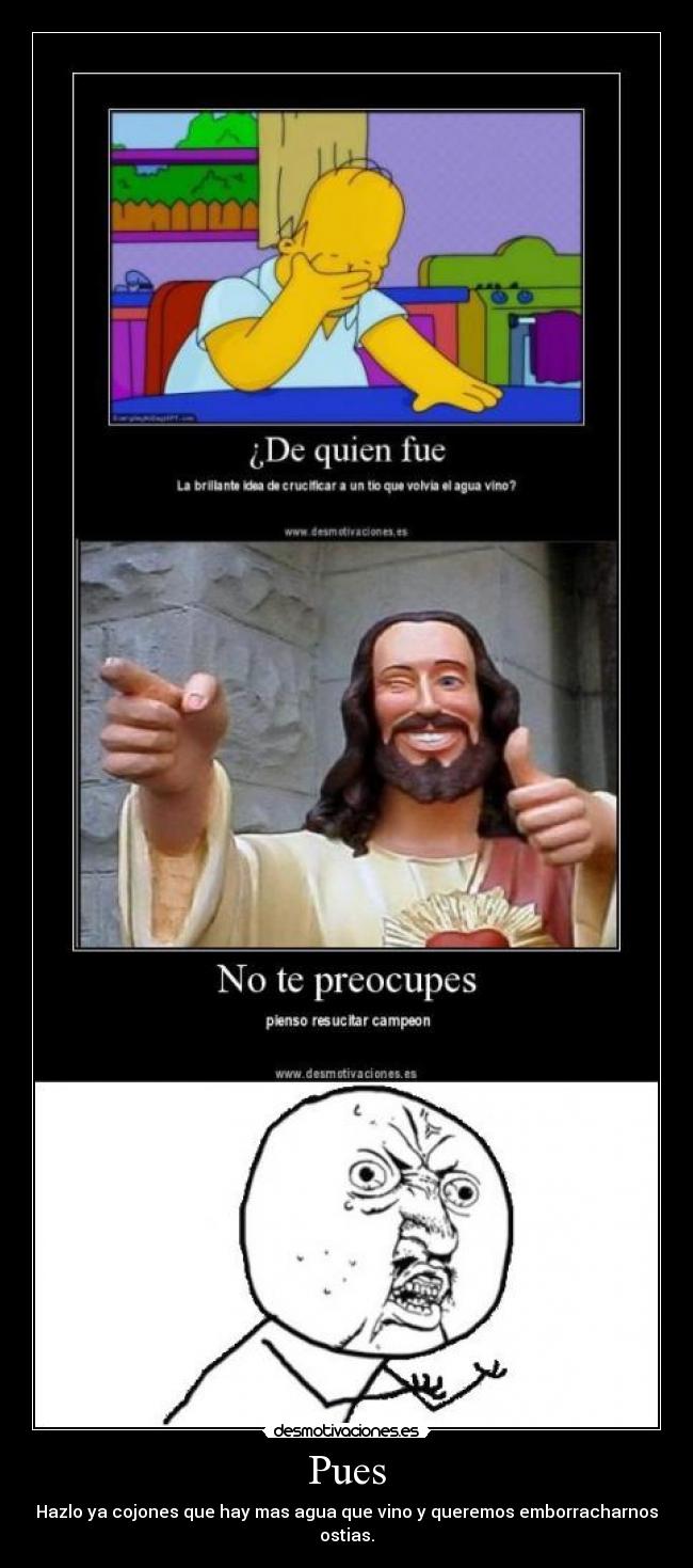 Pues - Hazlo ya cojones que hay mas agua que vino y queremos emborracharnos ostias.