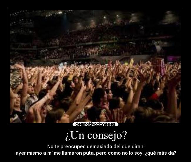 ¿Un consejo? - No te preocupes demasiado del que dirán:
ayer mismo a mí me llamaron puta, pero como no lo soy, ¿qué más da?