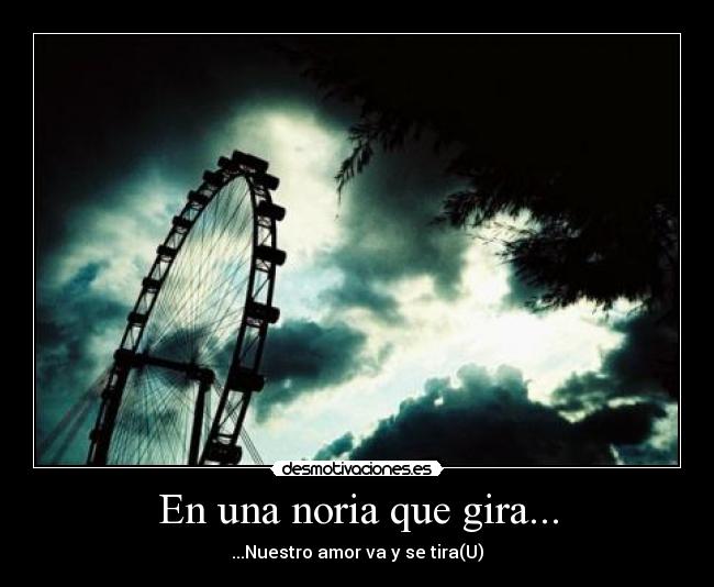 En una noria que gira... - ...Nuestro amor va y se tira(U)