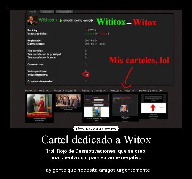 Cartel dedicado a Witox - Troll Rojo de Desmotivaciones, que se creó 
una cuenta solo para votarme negativo.

Hay gente que necesita amigos urgentemente