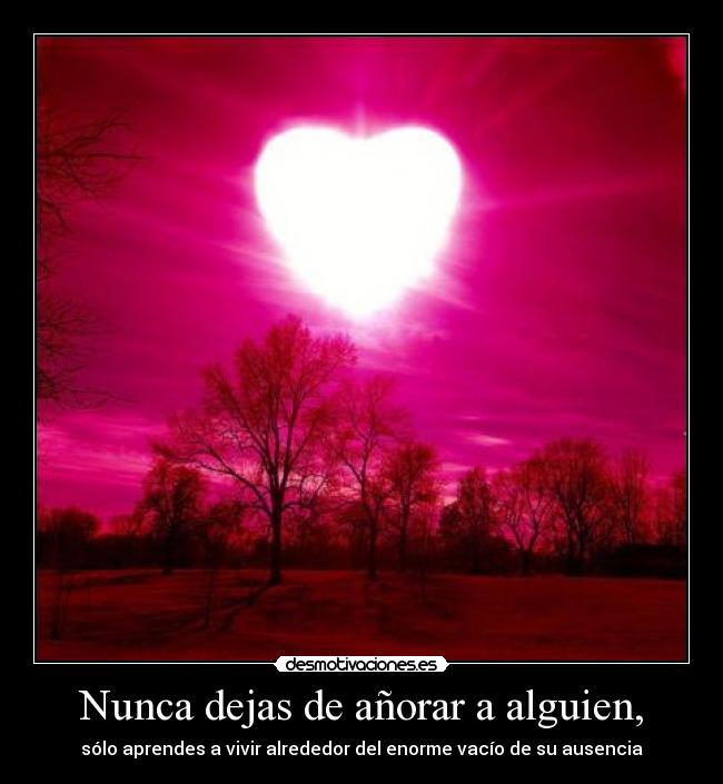 Nunca dejas de añorar a alguien, -
