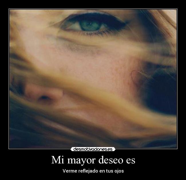 Mi mayor deseo es - Verme reflejado en tus ojos