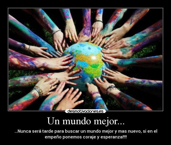 Un mundo mejor... - ...Nunca será tarde para buscar un mundo mejor y mas nuevo, si en el
empeño ponemos coraje y esperanza!!!!