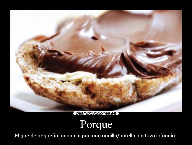 Porque - El que de pequeño no comió pan con nocilla/nutella  no tuvo infancia. 