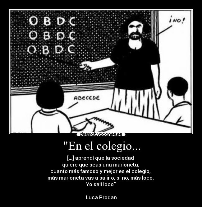 En el colegio... - [...] aprendí que la sociedad 
quiere que seas una marioneta: 
cuanto más famoso y mejor es el colegio, 
más marioneta vas a salir o, si no, más loco. 
Yo salí loco

Luca Prodan